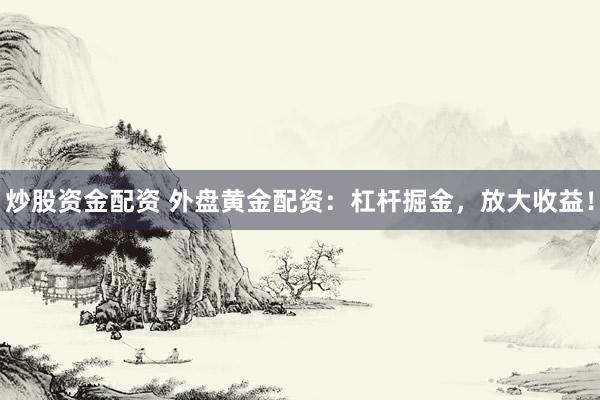 炒股资金配资 外盘黄金配资：杠杆掘金，放大收益！