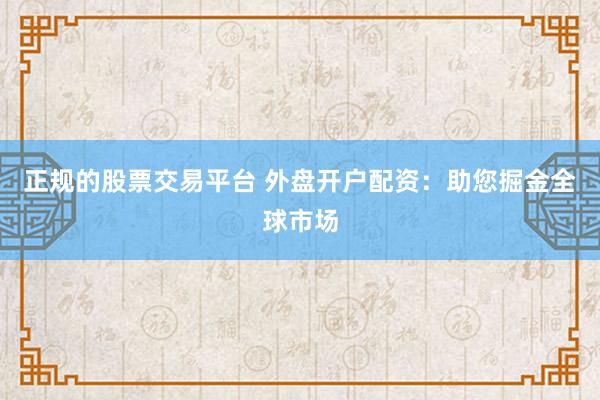 正规的股票交易平台 外盘开户配资：助您掘金全球市场