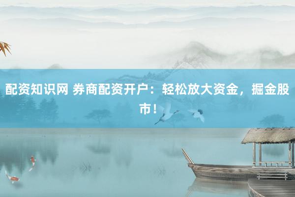 配资知识网 券商配资开户：轻松放大资金，掘金股市！