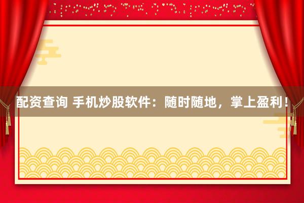 配资查询 手机炒股软件：随时随地，掌上盈利！