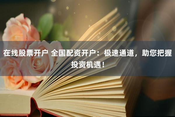 在线股票开户 全国配资开户：极速通道，助您把握投资机遇！