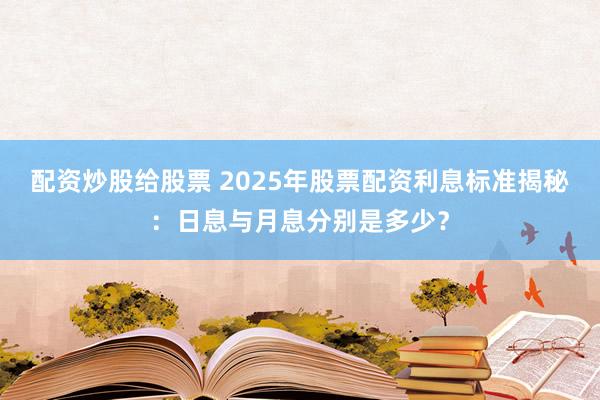 配资炒股给股票 2025年股票配资利息标准揭秘：日息与月息分别是多少？