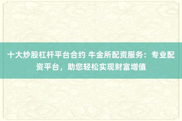 十大炒股杠杆平台合约 牛金所配资服务：专业配资平台，助您轻松实现财富增值