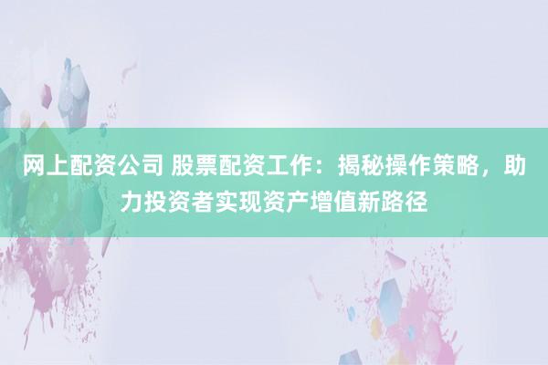 网上配资公司 股票配资工作：揭秘操作策略，助力投资者实现资产增值新路径