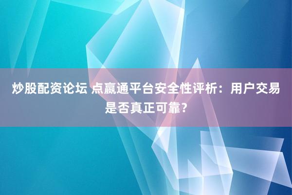 炒股配资论坛 点嬴通平台安全性评析：用户交易是否真正可靠？