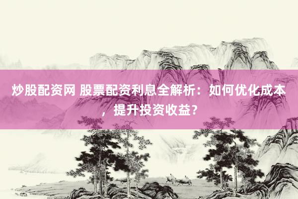 炒股配资网 股票配资利息全解析：如何优化成本，提升投资收益？