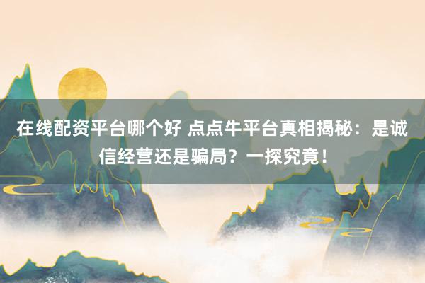 在线配资平台哪个好 点点牛平台真相揭秘：是诚信经营还是骗局？一探究竟！