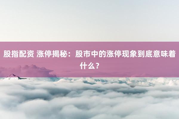 股指配资 涨停揭秘：股市中的涨停现象到底意味着什么？