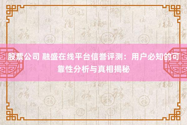 股票公司 融盛在线平台信誉评测：用户必知的可靠性分析与真相揭秘