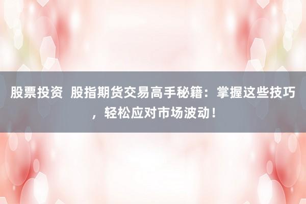 股票投资  股指期货交易高手秘籍：掌握这些技巧，轻松应对市场波动！