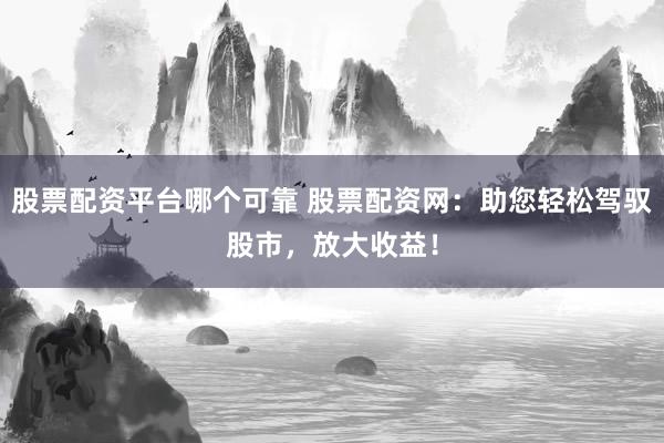 股票配资平台哪个可靠 股票配资网：助您轻松驾驭股市，放大收益！