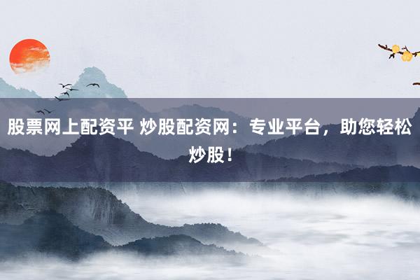 股票网上配资平 炒股配资网：专业平台，助您轻松炒股！