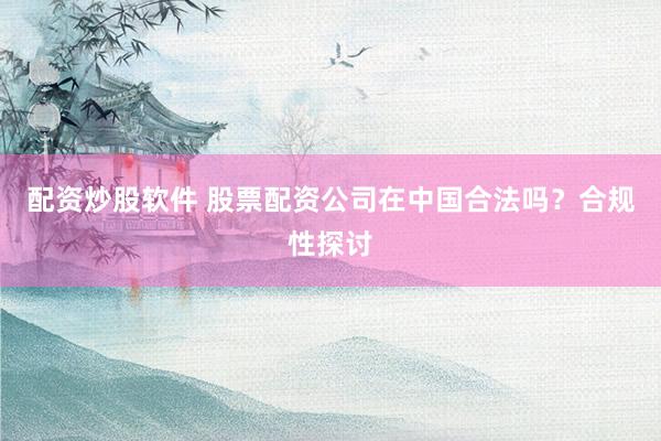 配资炒股软件 股票配资公司在中国合法吗？合规性探讨