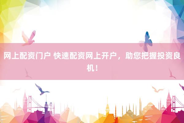 网上配资门户 快速配资网上开户，助您把握投资良机！