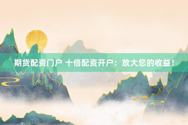 期货配资门户 十倍配资开户：放大您的收益！