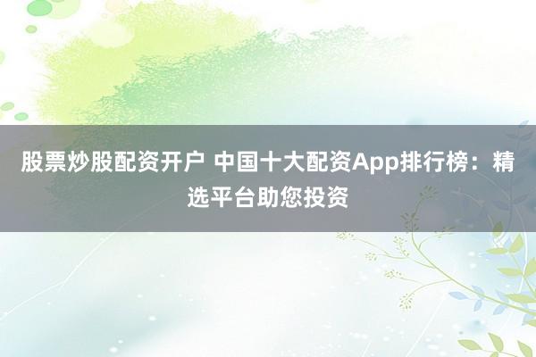 股票炒股配资开户 中国十大配资App排行榜：精选平台助您投资