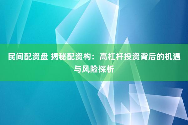 民间配资盘 揭秘配资构：高杠杆投资背后的机遇与风险探析