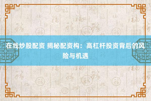 在线炒股配资 揭秘配资构：高杠杆投资背后的风险与机遇