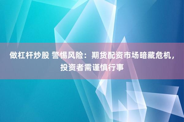 做杠杆炒股 警惕风险：期货配资市场暗藏危机，投资者需谨慎行事