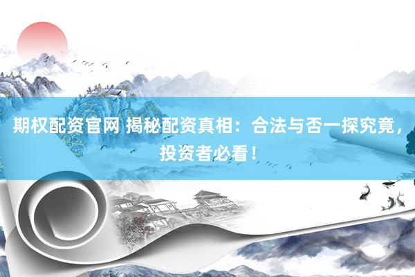 期权配资官网 揭秘配资真相：合法与否一探究竟，投资者必看！