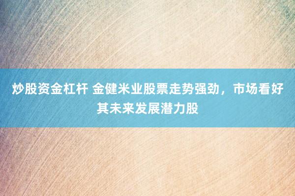 炒股资金杠杆 金健米业股票走势强劲，市场看好其未来发展潜力股