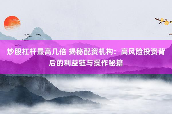 炒股杠杆最高几倍 揭秘配资机构：高风险投资背后的利益链与操作秘籍