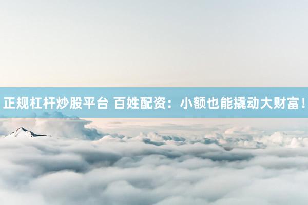 正规杠杆炒股平台 百姓配资：小额也能撬动大财富！