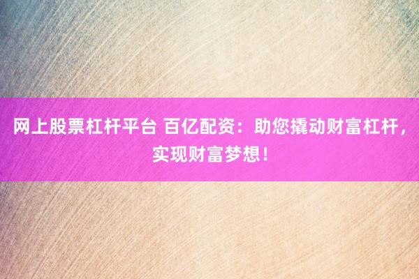 网上股票杠杆平台 百亿配资：助您撬动财富杠杆，实现财富梦想！