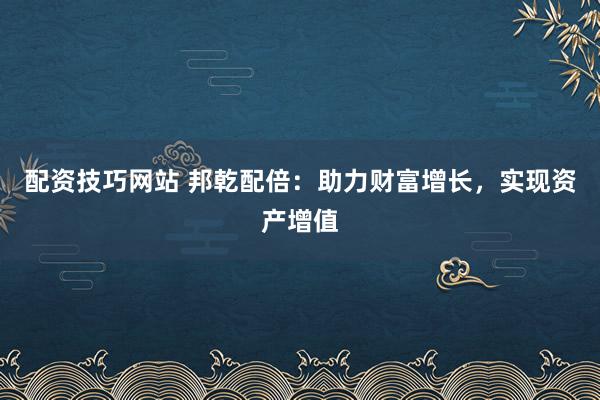配资技巧网站 邦乾配倍：助力财富增长，实现资产增值