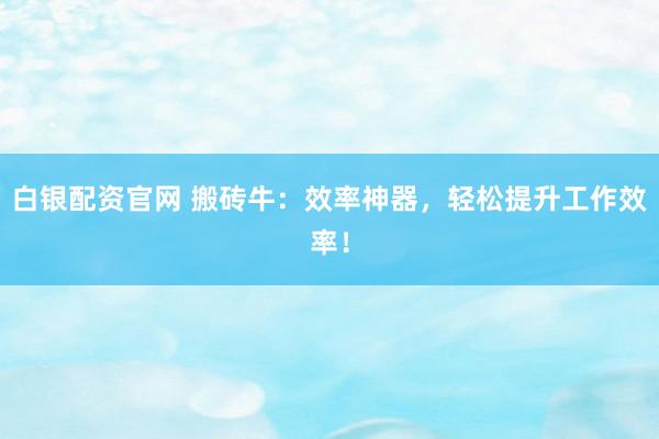 白银配资官网 搬砖牛：效率神器，轻松提升工作效率！