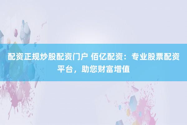 配资正规炒股配资门户 佰亿配资：专业股票配资平台，助您财富增值