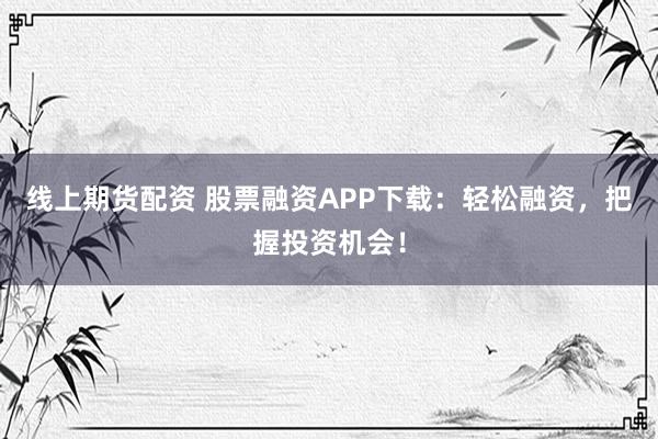 线上期货配资 股票融资APP下载：轻松融资，把握投资机会！