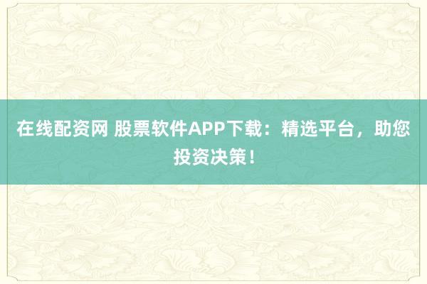 在线配资网 股票软件APP下载：精选平台，助您投资决策！