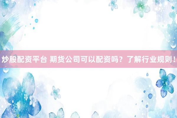 炒股配资平台 期货公司可以配资吗？了解行业规则！