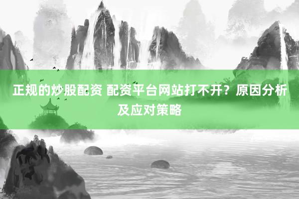 正规的炒股配资 配资平台网站打不开？原因分析及应对策略