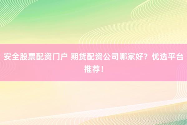 安全股票配资门户 期货配资公司哪家好？优选平台推荐！