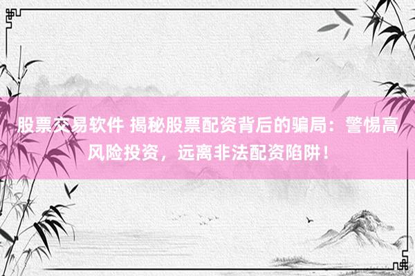 股票交易软件 揭秘股票配资背后的骗局：警惕高风险投资，远离非法配资陷阱！