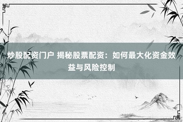 炒股配资门户 揭秘股票配资：如何最大化资金效益与风险控制