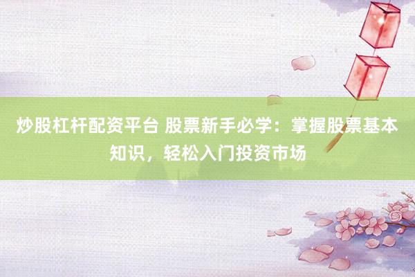 炒股杠杆配资平台 股票新手必学：掌握股票基本知识，轻松入门投资市场