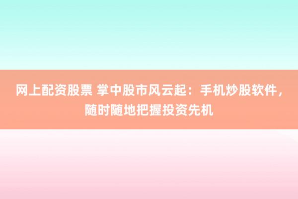 网上配资股票 掌中股市风云起：手机炒股软件，随时随地把握投资先机