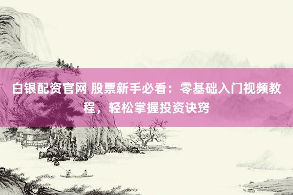 白银配资官网 股票新手必看：零基础入门视频教程，轻松掌握投资诀窍