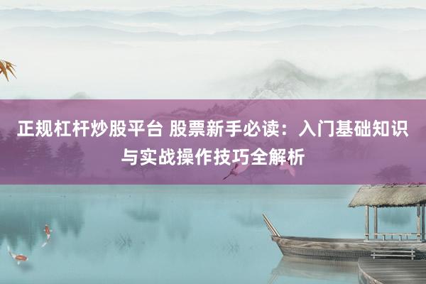 正规杠杆炒股平台 股票新手必读：入门基础知识与实战操作技巧全解析