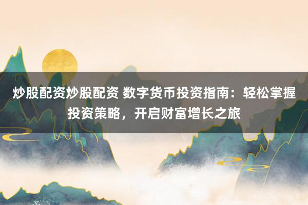 炒股配资炒股配资 数字货币投资指南：轻松掌握投资策略，开启财富增长之旅