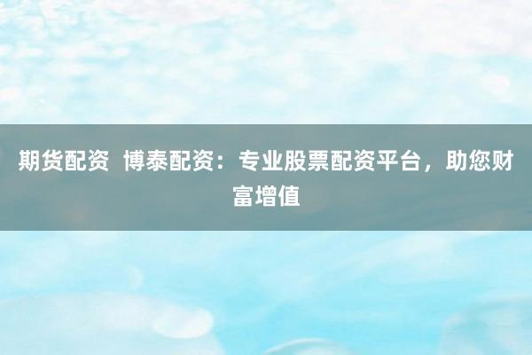 期货配资  博泰配资：专业股票配资平台，助您财富增值