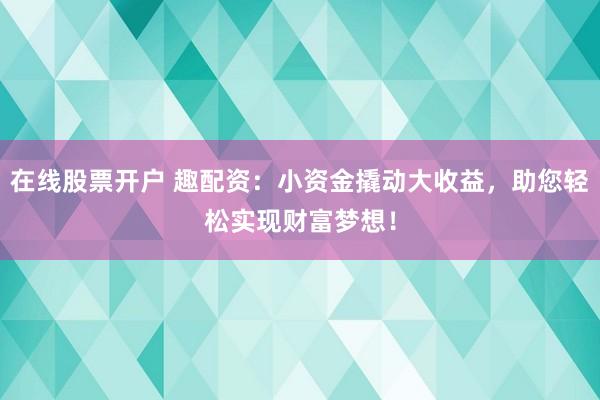 在线股票开户 趣配资：小资金撬动大收益，助您轻松实现财富梦想！