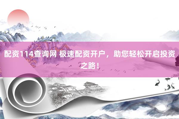 配资114查询网 极速配资开户，助您轻松开启投资之路！