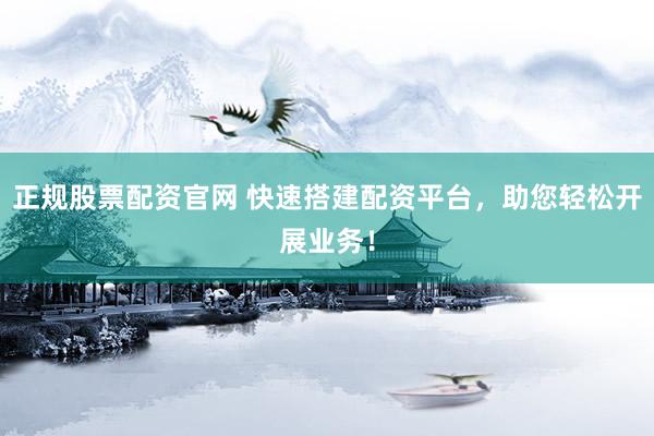 正规股票配资官网 快速搭建配资平台，助您轻松开展业务！