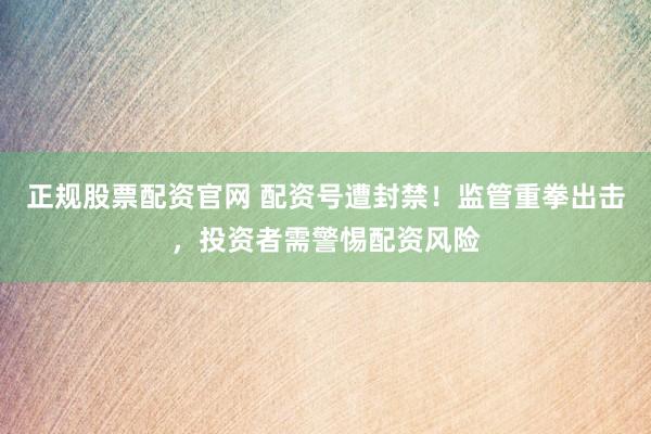 正规股票配资官网 配资号遭封禁！监管重拳出击，投资者需警惕配资风险