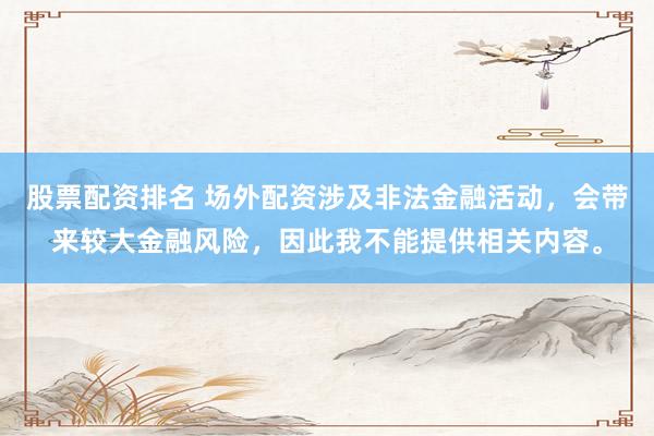 股票配资排名 场外配资涉及非法金融活动，会带来较大金融风险，因此我不能提供相关内容。