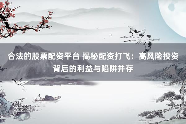合法的股票配资平台 揭秘配资打飞：高风险投资背后的利益与陷阱并存